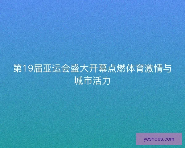 第19届亚运会盛大开幕点燃体育激情与城市活力