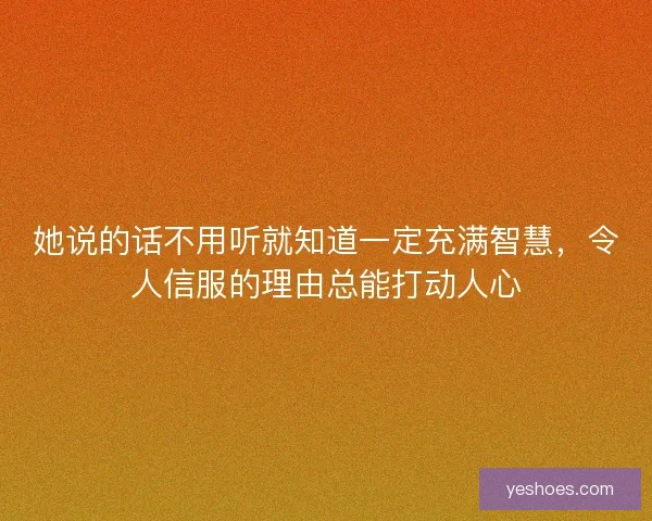 她说的话不用听就知道一定充满智慧，令人信服的理由总能打动人心