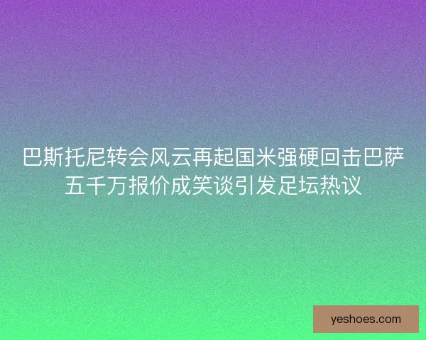 巴斯托尼转会风云再起国米强硬回击巴萨五千万报价成笑谈引发足坛热议