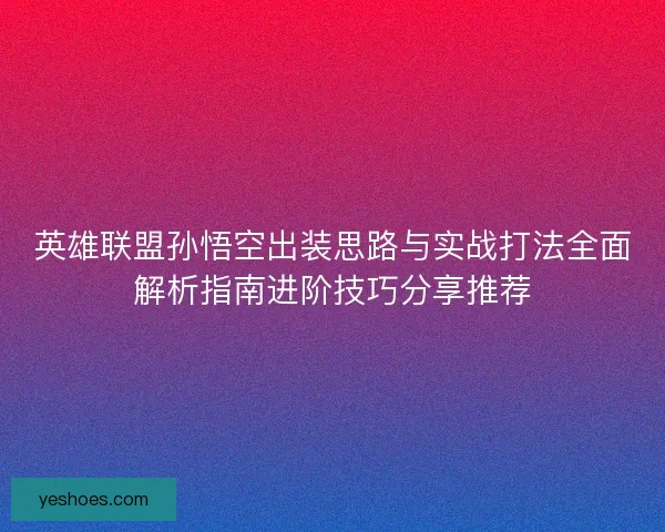 英雄联盟孙悟空出装思路与实战打法全面解析指南进阶技巧分享推荐